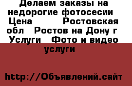 Делаем заказы на недорогие фотосесии › Цена ­ 700 - Ростовская обл., Ростов-на-Дону г. Услуги » Фото и видео услуги   